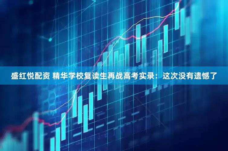 盛红悦配资 精华学校复读生再战高考实录：这次没有遗憾了