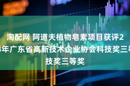 淘配网 阿道夫植物皂素项目获评2024年广东省高新技术企业协会科技奖三等奖