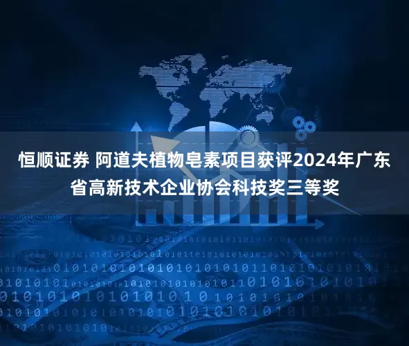 恒顺证券 阿道夫植物皂素项目获评2024年广东省高新技术企业协会科技奖三等奖