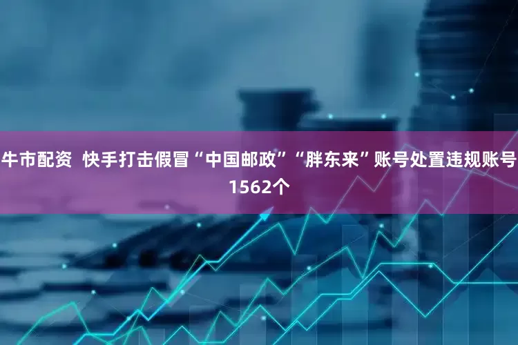 牛市配资  快手打击假冒“中国邮政”“胖东来”账号处置违规账号1562个