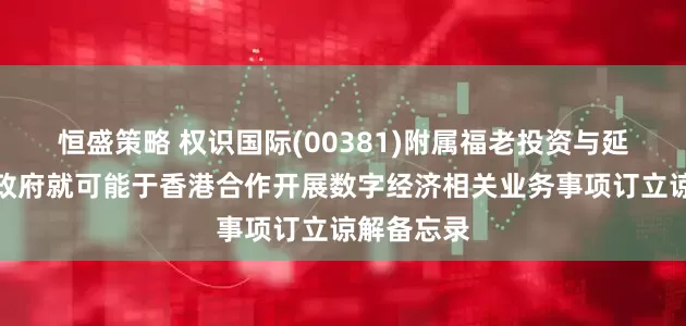 恒盛策略 权识国际(00381)附属福老投资与延吉市人民政府就可能于香港合作开展数字经济相关业务事项订立谅解备忘录