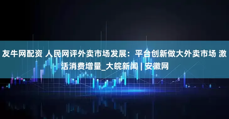 友牛网配资 人民网评外卖市场发展：平台创新做大外卖市场 激活消费增量_大皖新闻 | 安徽网