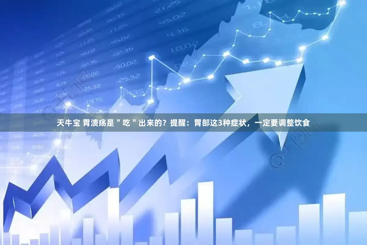 天牛宝 胃溃疡是＂吃＂出来的？提醒：胃部这3种症状，一定要调整饮食