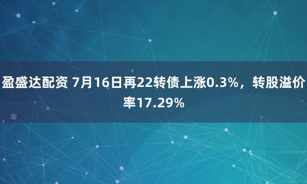 盈盛达配资 7月16日再22转债上涨0.3%，转股溢价率17.29%