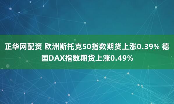 正华网配资 欧洲斯托克50指数期货上涨0.39% 德国DAX指数期货上涨0.49%