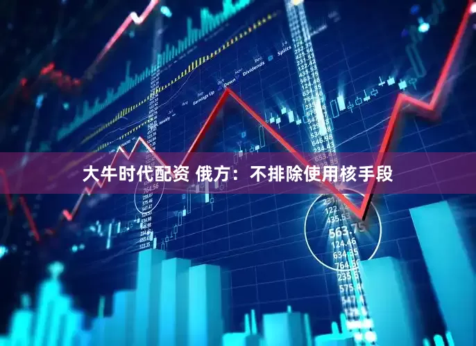 大牛时代配资 俄方：不排除使用核手段