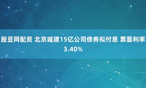 股豆网配资 北京城建15亿公司债券拟付息 票面利率3.40%