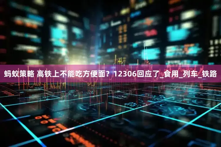 蚂蚁策略 高铁上不能吃方便面？12306回应了_食用_列车_铁路