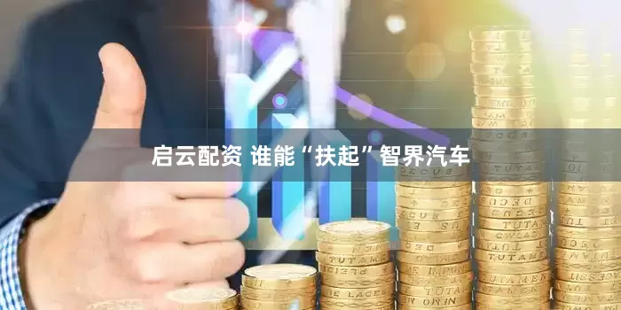 启云配资 谁能“扶起”智界汽车
