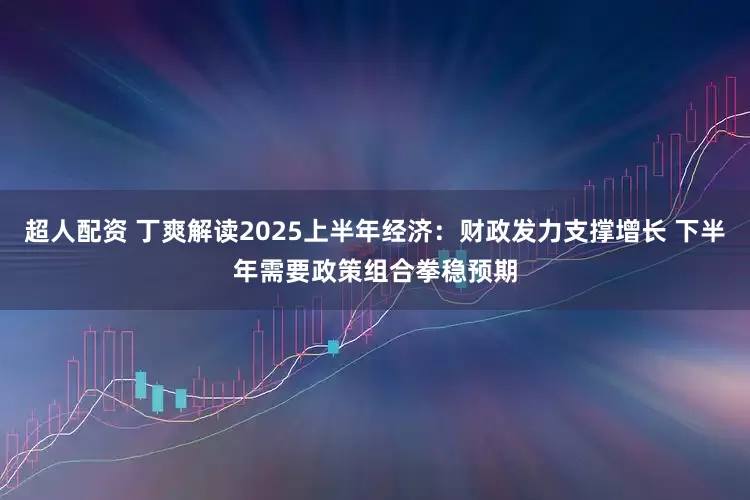 超人配资 丁爽解读2025上半年经济：财政发力支撑增长 下半年需要政策组合拳稳预期