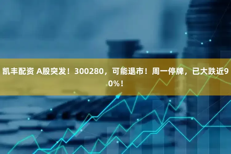 凯丰配资 A股突发！300280，可能退市！周一停牌，已大跌近90%！