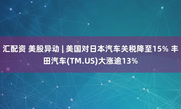 汇配资 美股异动 | 美国对日本汽车关税降至15% 丰田汽车(TM.US)大涨逾13%