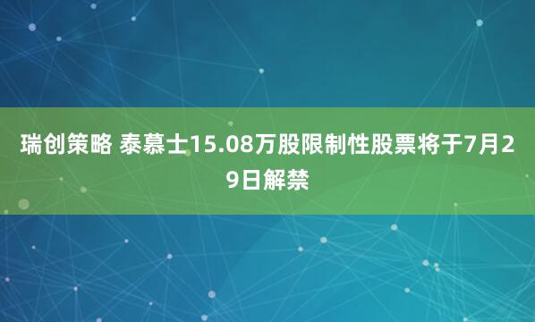 瑞创策略 泰慕士15.08万股限制性股票将于7月29日解禁