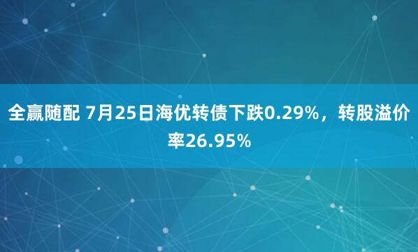 全赢随配 7月25日海优转债下跌0.29%，转股溢价率26.95%