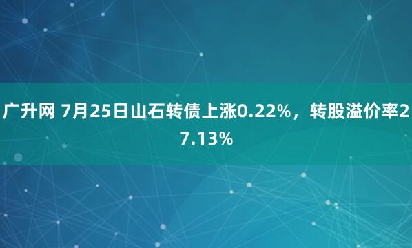 广升网 7月25日山石转债上涨0.22%，转股溢价率27.13%