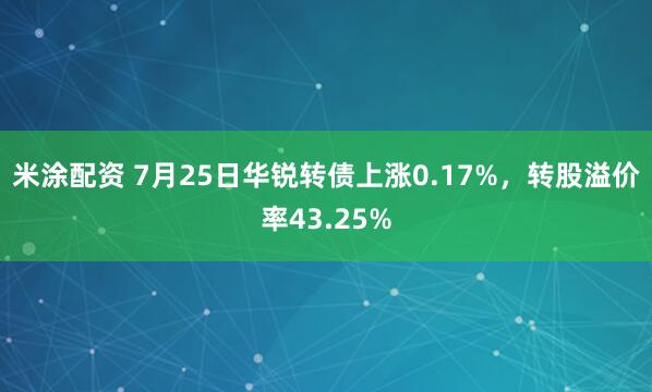 米涂配资 7月25日华锐转债上涨0.17%，转股溢价率43.25%
