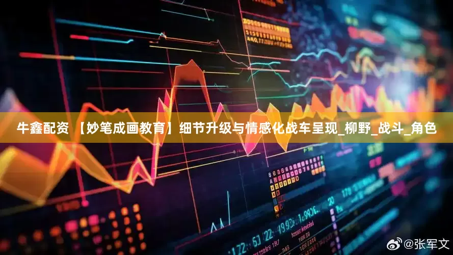 牛鑫配资 【妙笔成画教育】细节升级与情感化战车呈现_柳野_战斗_角色