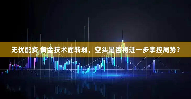 无优配资 黄金技术面转弱，空头是否将进一步掌控局势？