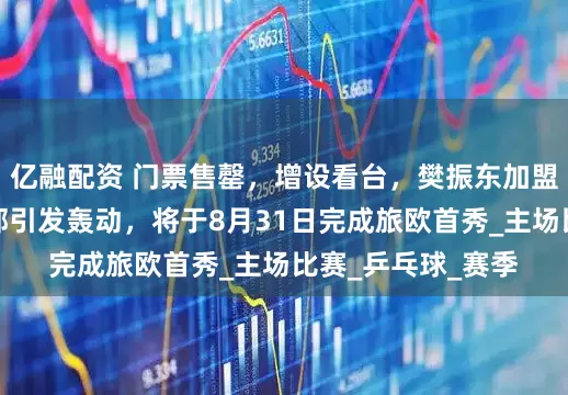 亿融配资 门票售罄，增设看台，樊振东加盟萨尔布吕肯俱乐部引发轰动，将于8月31日完成旅欧首秀_主场比赛_乒乓球_赛季