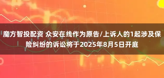 魔方智投配资 众安在线作为原告/上诉人的1起涉及保险纠纷的诉讼将于2025年8月5日开庭