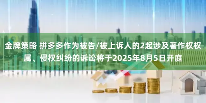 金牌策略 拼多多作为被告/被上诉人的2起涉及著作权权属、侵权纠纷的诉讼将于2025年8月5日开庭