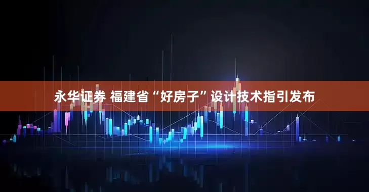 永华证券 福建省“好房子”设计技术指引发布