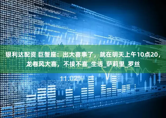 银利达配资 巨蟹座：出大喜事了，就在明天上午10点20，龙卷风大喜，不接不喜_生活_萨莉里_罗丝