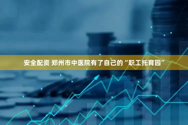 安全配资 郑州市中医院有了自己的“职工托育园”