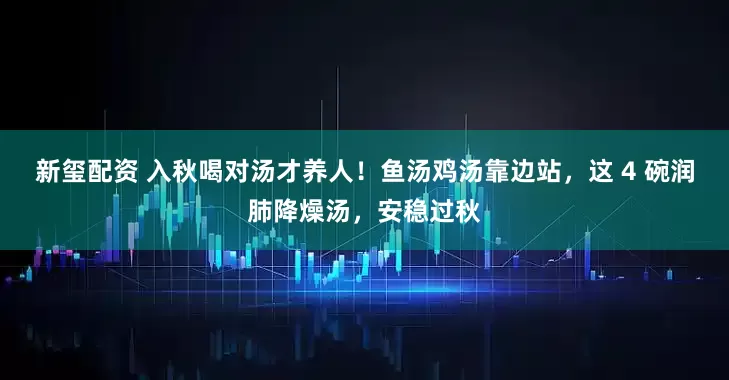 新玺配资 入秋喝对汤才养人！鱼汤鸡汤靠边站，这 4 碗润肺降燥汤，安稳过秋